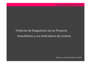 www.apunteasesores.es




Informe de Diagnóstico de un Proyecto
Inmobiliario y sus Indicadores de Control.




                              Murcia, a 16 de Diciembre de 2010
 
