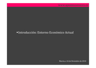 www.apunteasesores.es




Introducción: Entorno Económico Actual




                            Murcia, a 16 de Diciembre de 2010
 