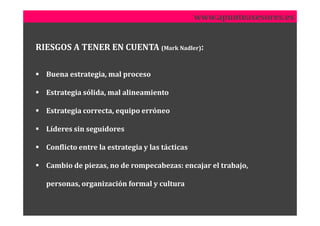www.apunteasesores.es


RIESGOS A TENER EN CUENTA (Mark Nadler):

  Buena estrategia, mal proceso

  Estrategia sólida, mal alineamiento

  Estrategia correcta, equipo erróneo

  Líderes sin seguidores

  Conflicto entre la estrategia y las tácticas

  Cambio de piezas, no de rompecabezas: encajar el trabajo,

  personas, organización formal y cultura
 