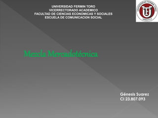 Mezcla Mercadotécnica
Génesis Suarez
CI 23.807.093
UNIVERSIDAD FERMIN TORO
VICERRECTORADO ACADEMICO
FACULTAD DE CIENCIAS ECONOMICAS Y SOCIALES
ESCUELA DE COMUNICACIÓN SOCIAL
 