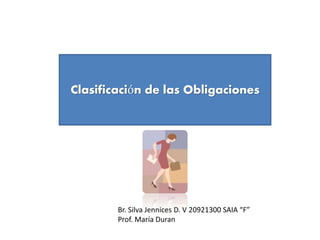 Clasificación de las Obligaciones
Br. Silva Jennices D. V 20921300 SAIA “F”
Prof. María Duran
 