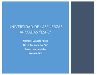 UNIVERSIDAD DE LASFUERZAS
ARMADAS “ESPE”
Nombre: Vanessa Ponce
Nivel: 3er semestre “A”
Tarea: redes sociales
Materia: TICS
 