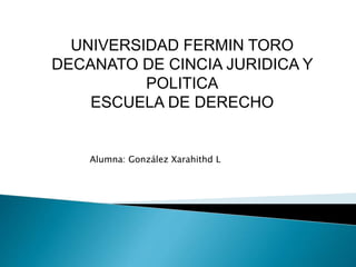 UNIVERSIDAD FERMIN TORO
DECANATO DE CINCIA JURIDICA Y
POLITICA
ESCUELA DE DERECHO
Alumna: González Xarahithd L
 