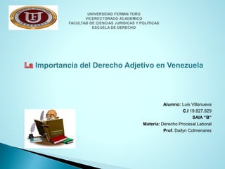 Importancia del Derecho Adjetivo en Venezuela
Alumno: Luis Villanueva
C.I 19.827.829
SAIA “B”
Materia: Derecho Procesal Laboral
Prof. Dailyn Colmenares
 