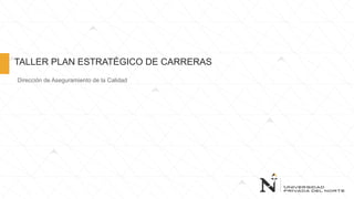 TALLER PLAN ESTRATÉGICO DE CARRERAS
Dirección de Aseguramiento de la Calidad
 