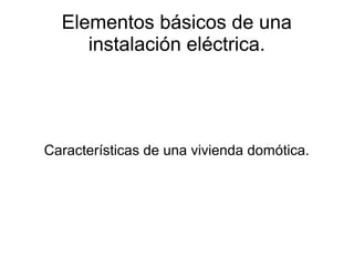 Elementos básicos de una
instalación eléctrica.
Características de una vivienda domótica.
 
