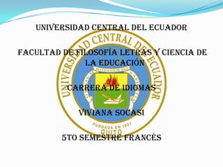 Universidad central del ecuador

Facultad de filosofía letras y ciencia de
              la educación

          Carrera de idiomas

             Viviana Socasi

         5to Semestre Francés
 