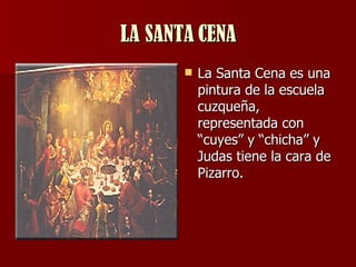 LA SANTA CENA La Santa Cena es una pintura de la escuela cuzqueña, representada con “cuyes” y “chicha” y Judas tiene la cara de Pizarro.  