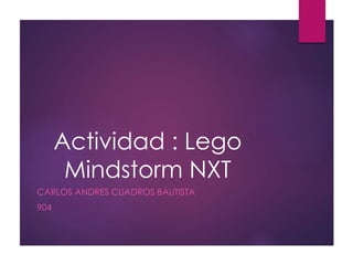 Actividad : Lego
Mindstorm NXT
CARLOS ANDRES CUADROS BAUTISTA
904
 