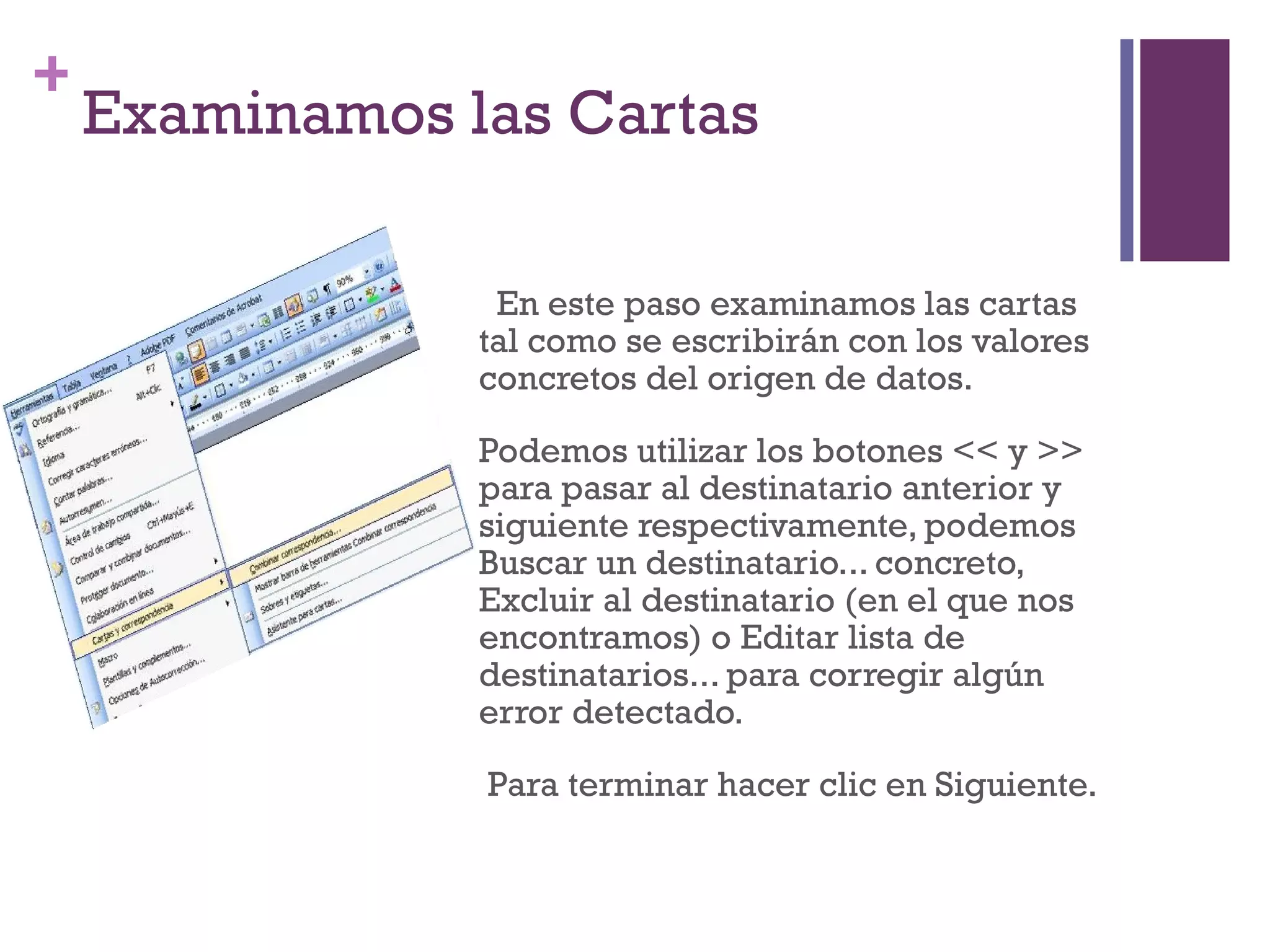 Examinamos las Cartas     En este paso examinamos las cartas tal como se escribirán con los valores concretos del origen de datos.  Podemos utilizar los botones << y >> para pasar al destinatario anterior y siguiente respectivamente, podemos Buscar un destinatario... concreto, Excluir al destinatario (en el que nos encontramos) o Editar lista de destinatarios... para corregir algún error detectado. Para terminar hacer clic en Siguiente.  