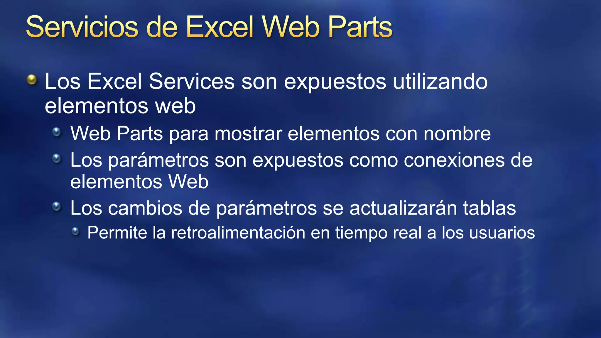 Los Excel Services son expuestos utilizando
elementos web
Web Parts para mostrar elementos con nombre
Los parámetros son expuestos como conexiones de
elementos Web
Los cambios de parámetros se actualizarán tablas
Permite la retroalimentación en tiempo real a los usuarios

 