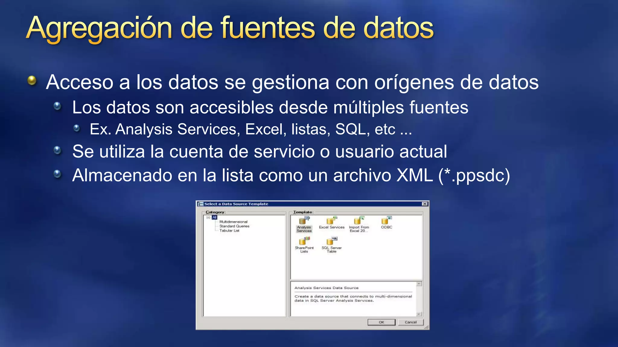 Acceso a los datos se gestiona con orígenes de datos
Los datos son accesibles desde múltiples fuentes
Ex. Analysis Services, Excel, listas, SQL, etc ...

Se utiliza la cuenta de servicio o usuario actual
Almacenado en la lista como un archivo XML (*.ppsdc)

 
