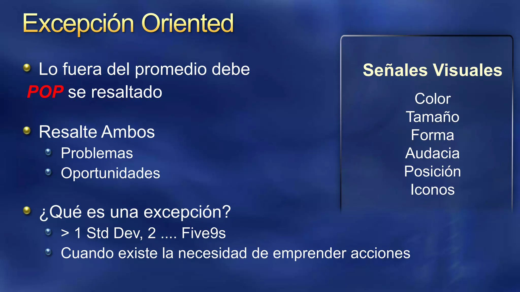 Lo fuera del promedio debe
POP se resaltado
Resalte Ambos
Problemas
Oportunidades

Señales Visuales
Color
Tamaño
Forma
Audacia
Posición
Iconos

¿Qué es una excepción?
> 1 Std Dev, 2 .... Five9s
Cuando existe la necesidad de emprender acciones

 