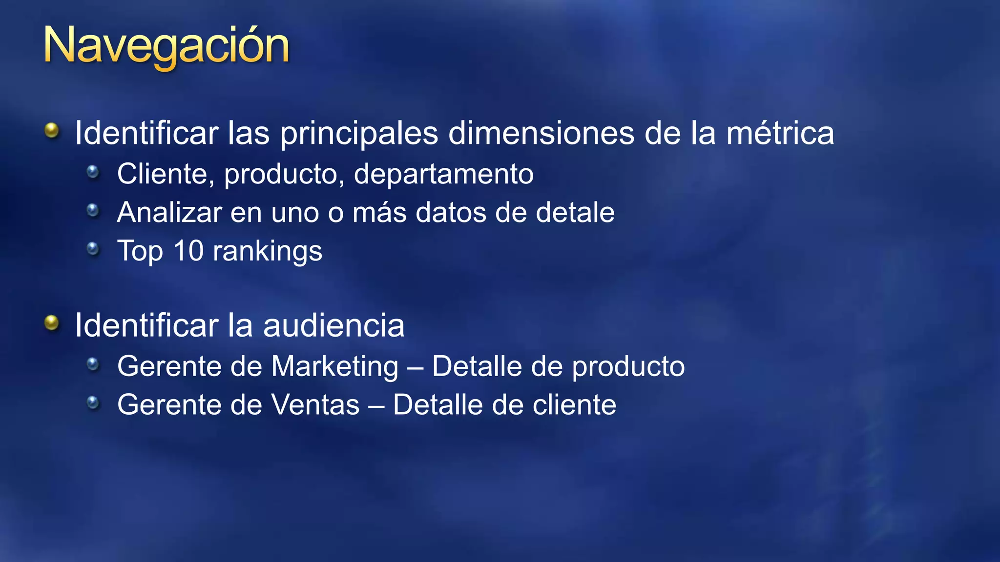 Identificar las principales dimensiones de la métrica
Cliente, producto, departamento
Analizar en uno o más datos de detale
Top 10 rankings

Identificar la audiencia
Gerente de Marketing – Detalle de producto
Gerente de Ventas – Detalle de cliente

 