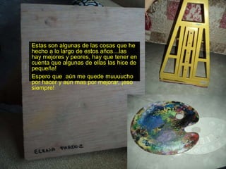 Estas son algunas de las cosas que he
hecho a lo largo de estos años…las
hay mejores y peores, hay que tener en
cuenta que algunas de ellas las hice de
pequeña!
Espero que aún me quede muuuucho
por hacer y aún mas por mejorar, ¡eso
siempre!
 