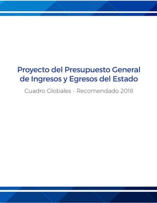 Proyecto del Presupuesto General
de Ingresos y Egresos del Estado
Cuadro Globales - Recomendado 2018
 