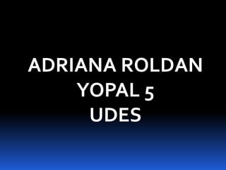 ADRIANA ROLDAN
YOPAL 5
UDES
 