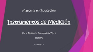Maestría en Educación
Instrumentos de Medición
Karla Sánchez – Pontón de la Torre
13635276
01 – marzo - 15
 