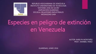 REPUBLICA BOLIVARIANA DE VENEZUELA
INSTITUTO UNIVERSITARIO DE TECNOLOGIA
“ANTONIO JOSE DE SUCRE”
AMPLIACION GUARENAS
ESCUELA: RELACIONES INDUSTRIALES
MODALIDAD SAIA
Especies en peligro de extinción
en Venezuela
AUTOR: KARILYN MONTAÑO
PROF.: MARIBEL PEREZ
GUARENAS, JUNIO 2016
 