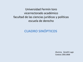 Universidad Fermín toro
vicerrectorado académico
facultad de las ciencias jurídicas y políticas
escuela de derecho
CUADRO SINÓPTICOS
Alumna Zaraith Lugo
Cedula 23811868
 