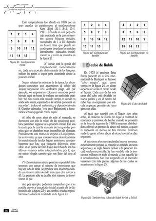 Este rompecabezas fue ideado en 1878 por un
gran creador de pasatiempos: el estadounidense
Sam Lloyd (31-1-1841, 10-4-
1911). Consiste en una pequeña
caja cuadrada en la que se inser-
tan quince bloques móviles,
numerados de 1 a 15, dejando
un hueco libre que puede ser
usado para desplazar los móviles
lateralmente, colocados inicial-
mente tal y como se muestra en
la figura 21.
¿Y dónde está la gracia del
rompecabezas? Generalmente
en, dada una posición determinada de los bloques,
indicar los pasos a seguir para alcanzarla desde la
posición inicial.
Según señalan las crónicas de la época, los abun-
dantes concursos que aparecieron al cobijo del
Taquin supusieron una verdadera plaga. Así, por
ejemplo, los empresarios colocaron anuncios prohi-
biendo jugar en horas de trabajo; un periodista escri-
bió: “no hay ni una sola casa de campo en donde no
anide esta araña, esperando a la víctima que caerá en
sus redes”; incluso el matemático y diputado alemán
S. Gunther afirmaba: “veo en el Parlamento a hono-
rables señores jugando con la cajita”.
Al cabo de unos años de salir al mercado, se
demostró que sólo la mitad de las posiciones posi-
bles permitían regresar a la posición inicial. Esa era
la razón por la cual la mayoría de los grandes pre-
mios que se ofertaban eran imposibles de alcanzar.
Precisamente este motivo le impidió a Lloyd paten-
tar su invento, ya que si observamos detenidamente
los cuadrados de las dos figuras anteriores, compro-
baremos que hay una pequeña diferencia entre
ellos: en el puzzle de Sam Lloyd las fichas de los dos
últimos números están intercambiados, por lo que
no existe ningún camino que nos lleve del uno al
otro.
¿Y cómo sabemos si una posición es posible? Sólo
tenemos que sumar el número de inversiones que
hay en toda la tabla (se produce una inversión cuan-
do un número está colocado antes que otro inferior a
él). La posición sólo es factible si el número de inver-
siones es par.
Así, por ejemplo, podemos comprobar que sí es
posible volver a la posición inicial a partir de la dis-
posición de la figura 22 y, en cambio, resulta imposi-
ble hacerlo desde la mostrada en la figura 23.
àEl cubo de Rubik
En 1978 el profesor Erno
Rubik presentó en la feria inter-
nacional de Budapest su famoso
“cubo mágico”, que, como
vemos en la figura 24, en cierto
aspecto recuerda en cierto modo
al Taquin. Cada una de las seis
caras del cubo está dividida en
nueve partes y en el centro del
cubo hay un engranaje que arti-
cula las piezas, permitiendo hacer
giros con ellas.
Al igual que sucedió con el Taquin cien años
antes, la creación de Rubik dio lugar a multitud de
concursos y premios; de hecho, cuando se presentó
en la feria de juguetes de 1980 la empresa distribui-
dora ofreció un premio de cinco mil marcos a quien
lo resolviera en menos de tres minutos. Entonces
nadie lo ganó, si bien ahora el récord ronda los diez
segundos.
A los pocos años su popularidad era ya inmensa,
especialmente porque su manejo se aprende en unos
segundos y su regla básica (volver a la posición ini-
cial) resulta muy sencilla. Se han vendido más de tres-
cientos millones en todo el mundo y, por aquello de
ir actualizándolo, han ido surgiendo en el mercado
versiones con más piezas, algunas de las cuales se
muestran en la figura 25.
Figura 25. También hay cubos de Rubik 4x4x4 y 5x5x5
ACTAACTACuadrados mágicos
96
Figura 21. Configuración
inicial
Figura 22. Configuración
factible
Figura 23. Configuración no
factible
Figura 24. Cubo de Rubik
 