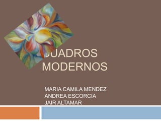 CUADROS
MODERNOS
MARIA CAMILA MENDEZ
ANDREA ESCORCIA
JAIR ALTAMAR
 