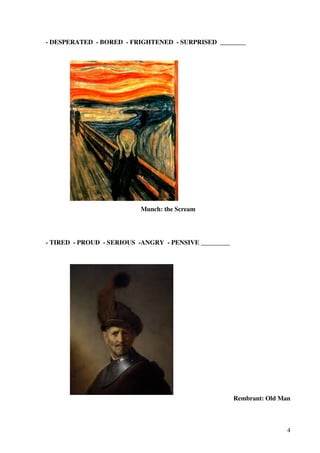 - DESPERATED - BORED - FRIGHTENED - SURPRISED ________

Munch: the Scream

- TIRED - PROUD - SERIOUS -ANGRY - PENSIVE _________

Rembrant: Old Man

4

 