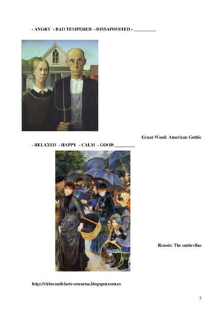 - ANGRY - BAD TEMPERED - DISSAPOINTED - __________

Grant Wood: American Gothic
- RELAXED - HAPPY - CALM - GOOD _________

Renoir: The umbrellas

http://elrincondelarte-encarna.blogspot.com.es
5

 