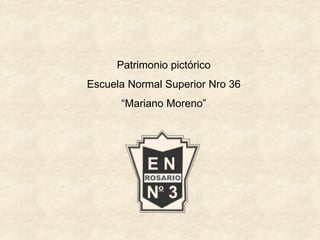 Patrimonio pictórico
Escuela Normal Superior Nro 36
“Mariano Moreno”
 