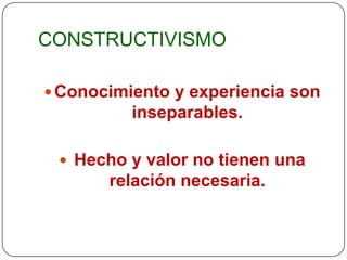 CONSTRUCTIVISMO

 Conocimiento y experiencia son
          inseparables.

  Hecho y valor no tienen una
       relación necesaria.
 