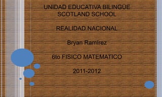 UNIDAD EDUCATIVA BILINGÜE
    SCOTLAND SCHOOL

   REALIDAD NACIONAL

      Bryan Ramírez

  6to FISICO MATEMATICO

        2011-2012
 