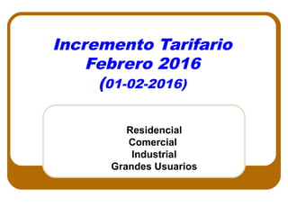 Incremento Tarifario
Febrero 2016
(01-02-2016)
Residencial
Comercial
Industrial
Grandes Usuarios
 