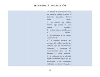 TEORIAS DE LA COMUNICACIÓN
20
Los medios de comunicación son
una fuente de modelos atractivos y
fácilmente disponibles. Ti...