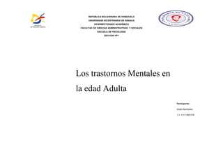 REPÚBLICA BOLIVARIANA DE VENEZUELA
UNIVERSIDAD BICENTENARIA DE ARAGUA
VICERRECTORADO ACADÉMICO
FACULTAD DE CIENCIAS ADMINISTRATIVAS Y SOCIALES
ESCUELA DE PSICOLOGÍA
SECCION VP1
Los trastornos Mentales en
la edad Adulta
Participante:
Anaís Hartmann
C.I: V-17.000.278
 