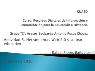 Actividad 5. Herramientas Web 2.0 y su uso
educativo
Rafael Flores Bañuelos
Febrero de 2020
 