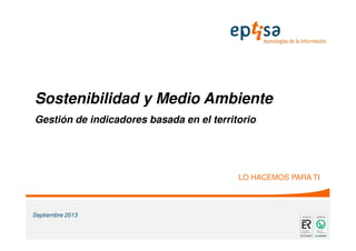 Sostenibilidad y Medio Ambiente
Gestión de indicadores basada en el territorio
LO HACEMOS PARA TI
Septiembre 2013
 