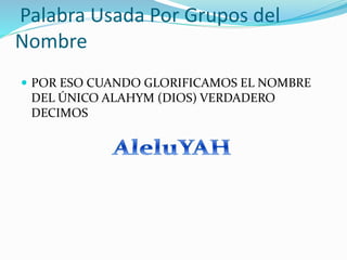 Palabra Usada Por Grupos del
Nombre
 POR ESO CUANDO GLORIFICAMOS EL NOMBRE
DEL ÚNICO ALAHYM (DIOS) VERDADERO
DECIMOS
 
