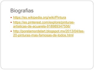 Biografias
 https://es.wikipedia.org/wiki/Pintura
 https://es.pinterest.com/explore/pinturas-
artisticas-de-acuarela-918989347556/
 http://porelamordelart.blogspot.mx/2013/04/las-
20-pinturas-mas-famosas-de-todos.html
 