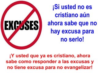 ¡Si usted no es cristiano aún ahora sabe que no hay excusa para no serlo! ¡Y usted que ya es cristiano, ahora sabe como responder a las excusas y no tiene excusa para no evangelizar! 