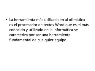 • La herramienta más utilizada en al ofimática
  es el procesador de textos Word que es el más
  conocido y utilizado en la informática se
  caracteriza por ser una herramienta
  fundamental de cualquier equipo
 