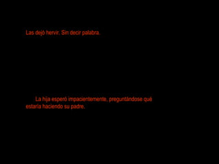 Las dejó hervir. Sin decir palabra.  La hija esperó impacientemente, preguntándose qué estaría haciendo su padre.  