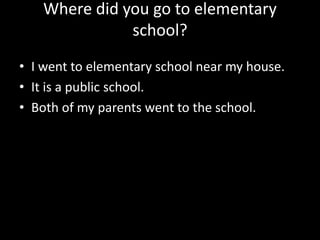Where did you go to elementary
school?
• I went to elementary school near my house.
• It is a public school.
• Both of my parents went to the school.

 