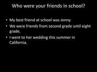 Who were your friends in school?
• My best friend at school was Jenny.
• We were friends from second grade until eight
grade.
• I went to her wedding this summer in
California.

 