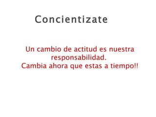 Concientizate Un cambio de actitud es nuestra responsabilidad.  Cambia ahora que estas a tiempo!! 