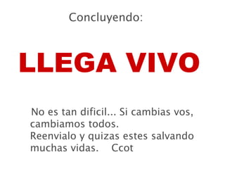 Concluyendo: No es tan dificil... Si cambias vos, cambiamos todos. Reenvialo y quizas estes salvando muchas vidas.  Ccot LLEGA VIVO 