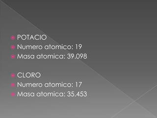 POTACIO
 Numero atomico: 19
 Masa atomica: 39.098


CLORO
 Numero atomico: 17
 Masa atomica: 35.453


 