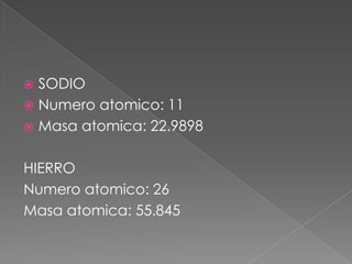 SODIO
 Numero atomico: 11
 Masa atomica: 22.9898


HIERRO
Numero atomico: 26
Masa atomica: 55.845

 