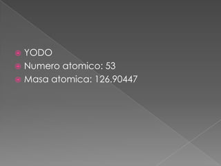 YODO
 Numero atomico: 53
 Masa atomica: 126.90447


 