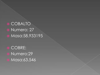COBALTO
 Numero: 27
 Masa:58.933195


COBRE:
 Numero:29
 Masa:63.546


 