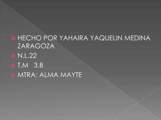 HECHO POR YAHAIRA YAQUELIN MEDINA
ZARAGOZA
 N.L.22
 T.M 3.B
 MTRA: ALMA MAYTE


 